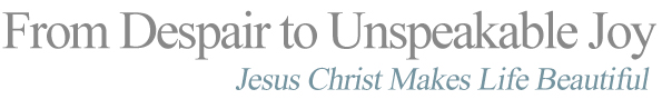 From Despair to Unspeakable Joy: Jesus Christ Makes Life beautiful!